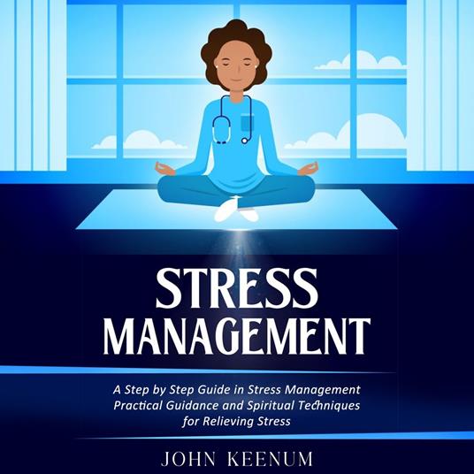 Stress Management: A Step by Step Guide in Stress Management (Practical Guidance and Spiritual Techniques for Relieving Stress)