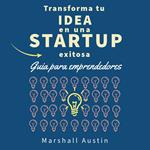 Transforma tu idea en una startup exitosa. Guia para emprendedores