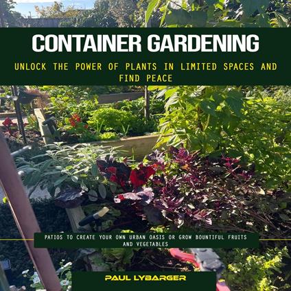 Container Gardening: Unlock the Power of Plants in Limited Spaces and Find Peace (Patios to Create Your Own Urban Oasis or Grow Bountiful Fruits and Vegetables)