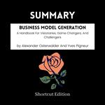 SUMMARY - Business Model Generation: A Handbook For Visionaries, Game Changers, And Challengers By Alexander Osterwalder And Yves Pigneur