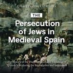 Persecution of Jews in Medieval Spain, The: The History of the Discrimination and Expulsion of Spanish Jews during the Reconquista and Inquisition