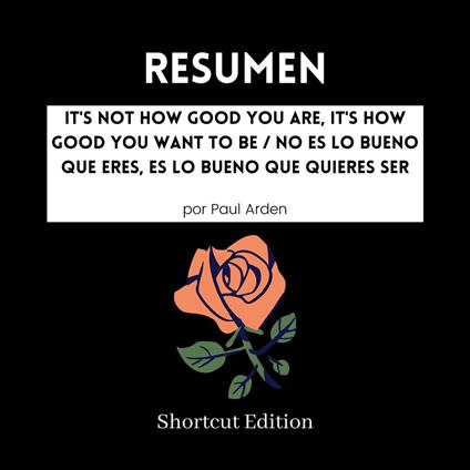 RESUMEN - It's Not How Good You Are, It's How Good You Want To Be / No es lo bueno que eres, es lo bueno que quieres ser Por Paul Arden