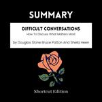 SUMMARY - Difficult Conversations: How To Discuss What Matters Most By Douglas Stone Bruce Patton And Sheila Heen