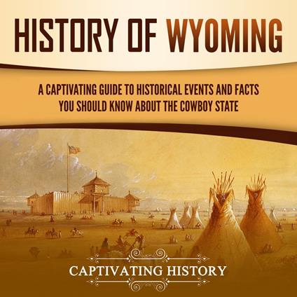 History of Wyoming: A Captivating Guide to Historical Events and Facts You Should Know About the Cowboy State