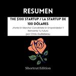 RESUMEN - The $100 Startup / La startup de 100 dólares : ¡Ponte En Marcha! Conviértete En Emprendedor Y Reinventa Tu Futuro por Chris Guillebeau