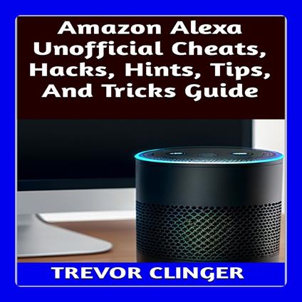 Amazon Alexa Unofficial Cheats, Hacks, Hints, Tips, And Tricks Guide