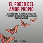 El Poder Del Amor Propio: Descubre Cómo Mejorar Tu Autoestima Y Quererte A Ti Mismo Para Desarrollar Tu Mejor Versión