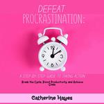 Defeat Procrastination: A Step-by-Step Guide to Taking Action