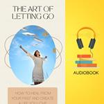 Art of Letting Go, The: How to Heal from Your Past and Create a Life You Love