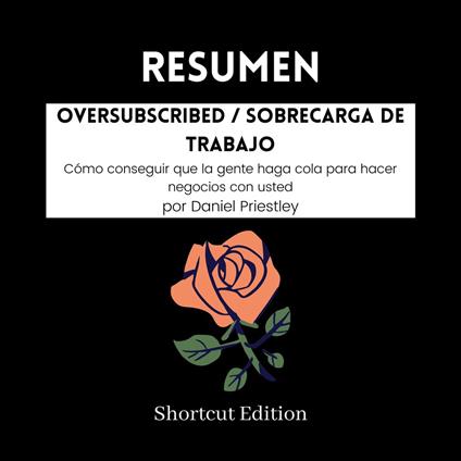 RESUMEN - Oversubscribed / Sobrecarga de trabajo : Cómo conseguir que la gente haga cola para hacer negocios con usted Por Daniel Priestley