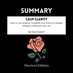 SUMMARY - Calm Clarity: How To Use Science To Rewire Your Brain For Greater Wisdom, Fulfillment, And Joy By Due Quach