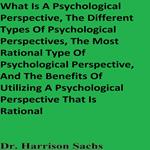 What Is A Psychological Perspective, The Different Types Of Psychological Perspectives, The Most Rational Type Of Psychological Perspective, And The Benefits Of Utilizing A Psychological Perspective That Is Rational