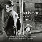 Most Famous Silent Film Actors, The: The History of the Actors Who Helped Shape Hollywood in the Roaring Twenties