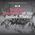 Deadliest Massacres of the Indian Wars, The: The History of the U.S. Army’s Worst Attacks on Native Americans in the 19th Century