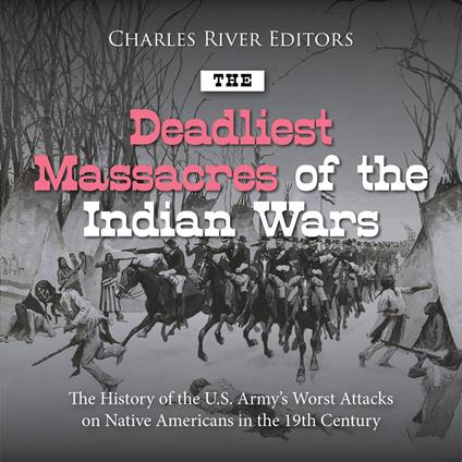 Deadliest Massacres of the Indian Wars, The: The History of the U.S. Army’s Worst Attacks on Native Americans in the 19th Century