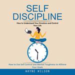 Self Discipline: How to Understand Your Emotions and Control Your Life (How to Use Self Control and Mental Toughness to Achieve Your Goals)