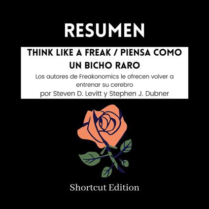 RESUMEN - Think Like A Freak / Piensa como un bicho raro: Los autores de Freakonomics le ofrecen volver a entrenar su cerebro por Steven D. Levitt y Stephen J. Dubner