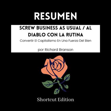 RESUMEN - Screw Business As Usual / Al diablo con la rutina : Convertir El Capitalismo En Una Fuerza Del Bien por Richard Branson