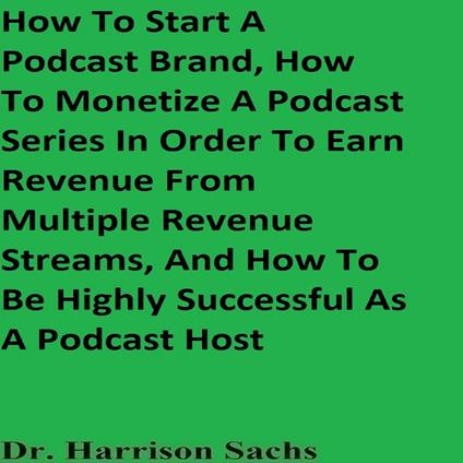 How To Start A Podcast Brand, How To Monetize A Podcast Series In Order To Earn Revenue From Multiple Revenue Streams, And How To Be Highly Successful As A Podcast Host