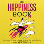 Happiness Book, The: Your Guide To Living A Happy, Fulfilling, And Successful Life