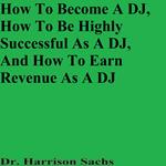 How To Become A DJ, How To Be Highly Successful As A DJ, And How To Earn Revenue As A DJ