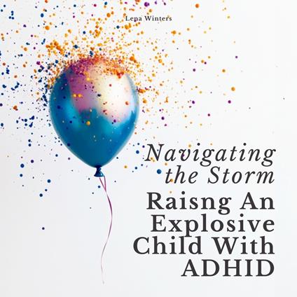 Navigating the Storm: Raising An Explosive Child With ADHD: Transform Chaos into Calm, Empower Your Child's Strengths, and Build Lasting Family Connections without Ignoring Your Own Needs