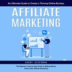 Affiliate Marketing: An Ultimate Guide to Create a Thriving Online Business (The Beginner's Step by Step Guide to Making Money Online With Affiliate Marketing)