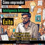 Cómo Emprender con Inteligencia Artificial y Obtener el Éxito. Aprende a Crear tu Negocio Digital desde Cero sin Invertir Dinero