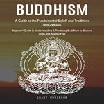 Buddhism: A Guide to the Fundamental Beliefs and Traditions of Buddhism (Beginner’s Guide to Understanding & Practicing Buddhism to Become Stress and Anxiety Free)