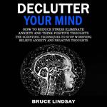 Declutter Your Mind: How To Reduce Stress Eliminate Anxiety And Think Positive Thoughts (The Scientific Techniques to Stop Worrying Relieve Anxiety and Negative Thoughts)