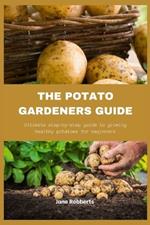 The Potato Gardeners Guide: Ultimate step-by-step guide to growing heathy potatoes for beginners