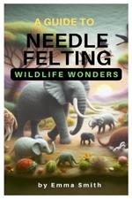 A Guide to Needle Felting: Wildlife Wonders