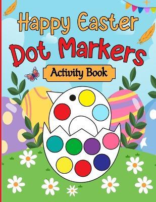 Happy Easter Dot Markers Activity Book: Easter Basket Stuffer Gifts for Toddlers: Happy Easter Dot Marker Coloring Book for Kids, Boys, and Girls Ages 4-8, with Bunnies, Chicks, Easter Eggs, and More - Olin M Justice - cover