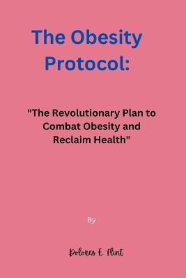 The Obesity Protocol: "The Revolutionary Plan to Combat Obesity and Reclaim Health" - Dolores E Flint - cover