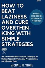 How to Beat Laziness and Cure Overthinking with Simple Strategies: The Art of Productivity: Practical Techniques for Shaking Negativity, Overcoming Procrastination and Enhancing Focus