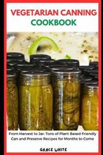 Vegetarian Canning Cookbook: From Harvest to Jar: Learn Tons of Plant Based Friendly Can and Preserve Vegetables Recipes for Months to Come