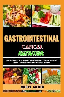 Gastrointestinal Cancer Nutrition: Unveiling the Crucial Nexus: Nourishing the Body's Resilience Against the Onslaught of Digestive System Challenges with Strategic Dietary Approaches - Moore Sieben - cover