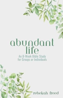 Abundant Life: An 8-Week Bible Study for Groups or Individuals - Rebekah R Freed - cover