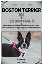 Boston Terrier Dog Essentials: Unleash the Best in Your Boston Terrier - Uncover Expert Tips for Care, Training, Diet, Socialization and Adoption Strategies for Raising a Healthy Boston Terrier.