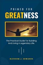 Primed For Greatness: The Practical Guide For Building And Living A Legendary Life.