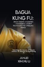 Bagua Kung Fu: Zhuan Zhang Unleashed - Harnessing Ancient Techniques for Spiraling Power: Unlocking the Secrets of Circular Defense for Mastery in Bagua Kung Fu