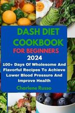 Dash Diet Cookbook for Beginners 2024: 100+ Days Of Wholesome And Flavorful Recipes To Achieve Lower Blood Pressure And Improve Health