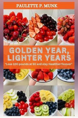 Golden Year, Lighter Years: Lose 100 pounds at 50 and stay Healthier forever. - Paulette Munk - cover