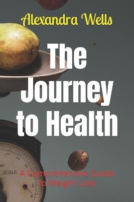 The Journey to Health: A Comprehensive Guide to Weight Loss - Alexandra Wells - cover