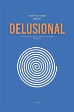 How To Stop Being Delusional: The Ultimate Guide on How To Deal With Delusions