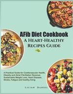 AFib Diet Cookbook A Heart-Healthy Recipes Guide: A Practical Guide for Cardiovascular Health, Obesity and Atrial Fibrillation Reversal, Sustainable Weight Loss, Heart Disease, Stroke, and Fatigue