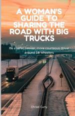 A Woman's Guide to Sharing the Road with Big Trucks: Be a safer, savvier, more courteous driver around 18-wheelers