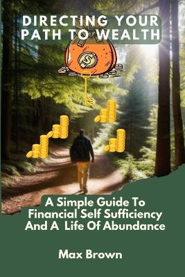 Directing Your Path to Wealth: A Simple Guide To Financial Self-Sufficiency And a Life Of Abundance - Max Brown - cover