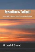 Byzantium's Twilight: Strategic Failures That Crushed an Empire