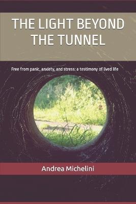 The Light Beyond the Tunnel: Free from stress, anxiety, and panic attacks: a testimony of lived life - Andrea Michelini - cover